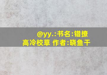 @yy.:书名:错撩高冷校草 作者:晓鱼干